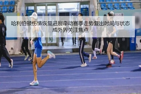 哈利伯顿伤情恢复进展牵动赛季走势复出时间与状态成外界关注焦点 - kaiyun